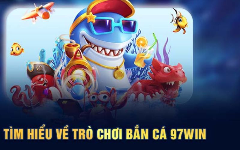 Tìm hiểu về trò chơi bắn cá trên 97win